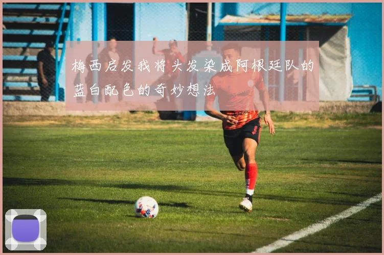 梅西启发我将头发染成阿根廷队的蓝白配色的奇妙想法