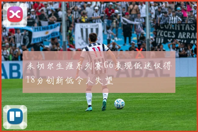 米切尔生涯系列赛G6表现低迷仅得18分创新低令人失望