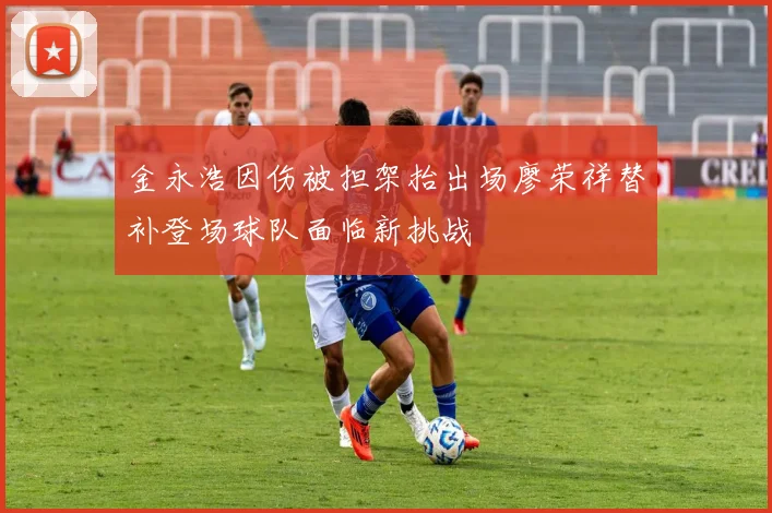 金永浩因伤被担架抬出场廖荣祥替补登场球队面临新挑战