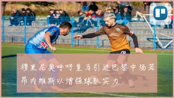 穆里尼奥呼吁皇马引进巴黎中场若昂内维斯以增强球队实力