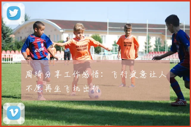 周琦分享工作感悟：飞行疲惫让人不愿再坐飞机出行