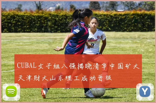 CUBAL女子组八强揭晓清华中国矿大天津财大山东理工成功晋级