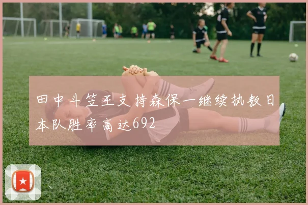 田中斗笠王支持森保一继续执教日本队胜率高达692