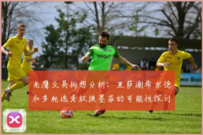 老鹰交易构想分析：里萨谢希尔德和多轮选秀权换墨菲的可能性探讨