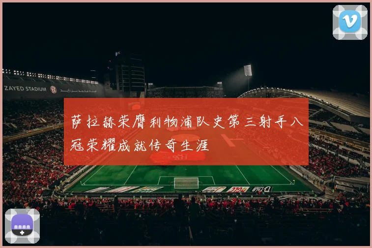 萨拉赫荣膺利物浦队史第三射手八冠荣耀成就传奇生涯