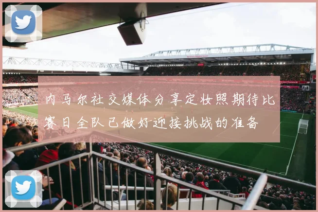 内马尔社交媒体分享定妆照期待比赛日全队已做好迎接挑战的准备