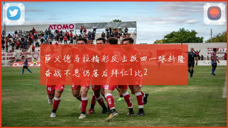 萨义德马拉精彩反击扳回一球科隆奋战不息仍落后拜仁1比2
