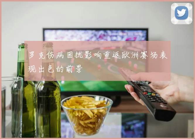 罗克伤病困扰影响重返欧洲赛场表现出色的前景