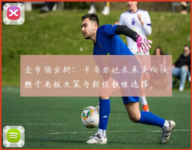 全市场分析：卡马尔达未来走向依赖于老板决策与新任教练选择