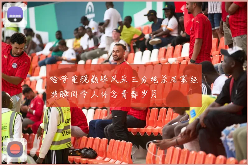 哈登重现巅峰风采三分绝杀活塞经典瞬间令人怀念青春岁月