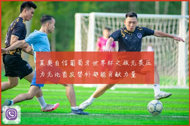 莱奥自信葡萄牙世界杯之旅无畏压力无论首发替补都能贡献力量