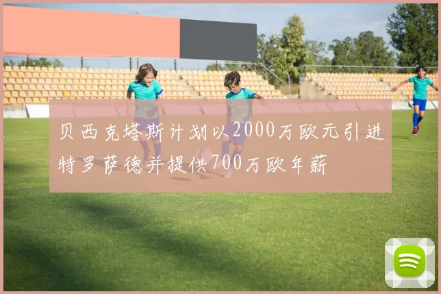 贝西克塔斯计划以2000万欧元引进特罗萨德并提供700万欧年薪