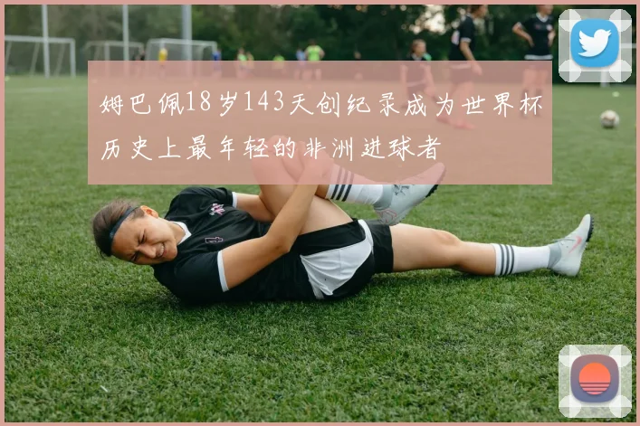 姆巴佩18岁143天创纪录成为世界杯历史上最年轻的非洲进球者
