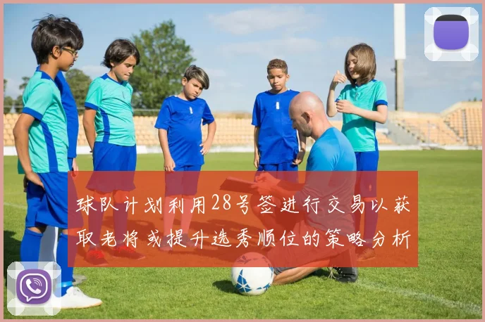 球队计划利用28号签进行交易以获取老将或提升选秀顺位的策略分析