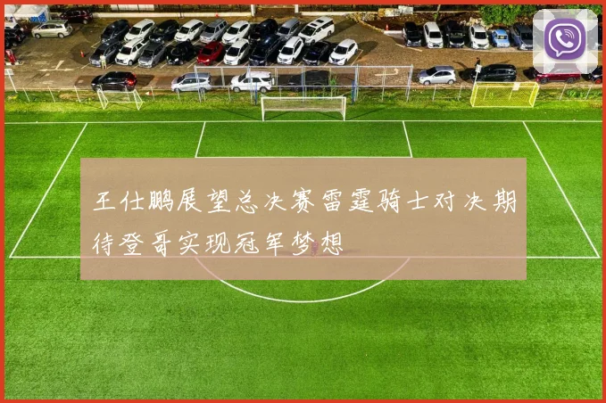 王仕鹏展望总决赛雷霆骑士对决期待登哥实现冠军梦想