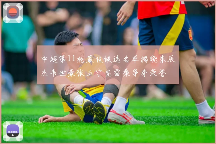 中超第11轮最佳候选名单揭晓朱辰杰韦世豪张玉宁克雷桑争夺荣誉