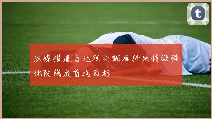 法媒报道吉达联合瞄准科纳特欲强化防线成首选目标