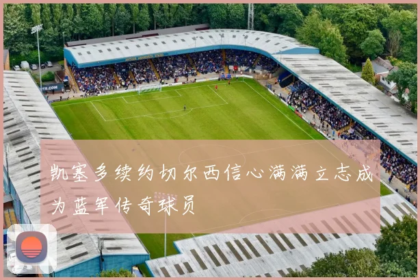 凯塞多续约切尔西信心满满立志成为蓝军传奇球员