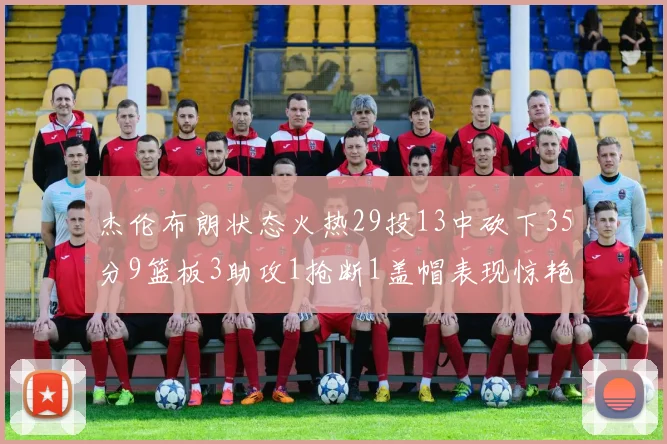杰伦布朗状态火热29投13中砍下35分9篮板3助攻1抢断1盖帽表现惊艳