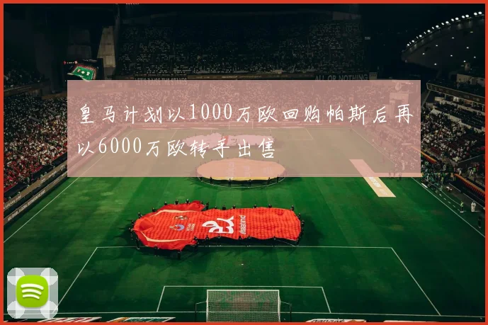 皇马计划以1000万欧回购帕斯后再以6000万欧转手出售