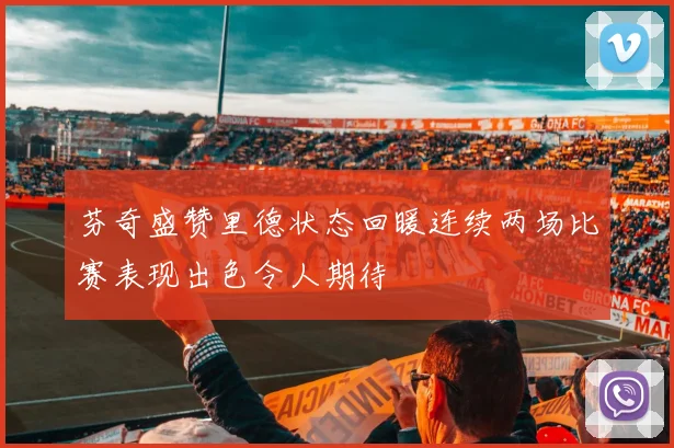 芬奇盛赞里德状态回暖连续两场比赛表现出色令人期待