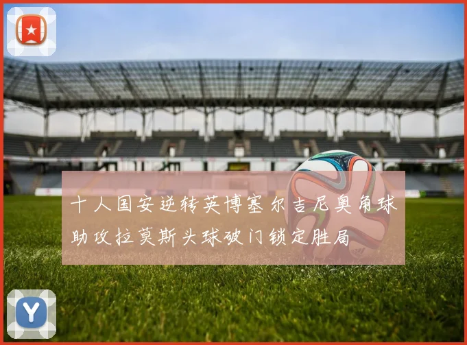 十人国安逆转英博塞尔吉尼奥角球助攻拉莫斯头球破门锁定胜局