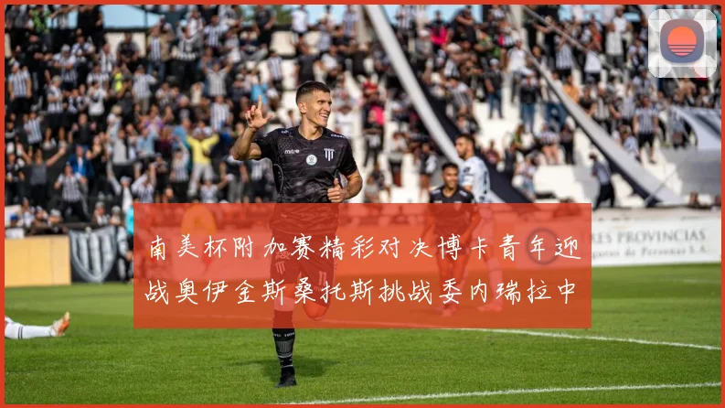 南美杯附加赛精彩对决博卡青年迎战奥伊金斯桑托斯挑战委内瑞拉中央大学