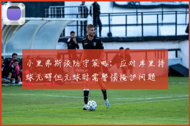 小里弗斯谈防守策略：应对库里持球无碍但无球时需警惕掩护问题