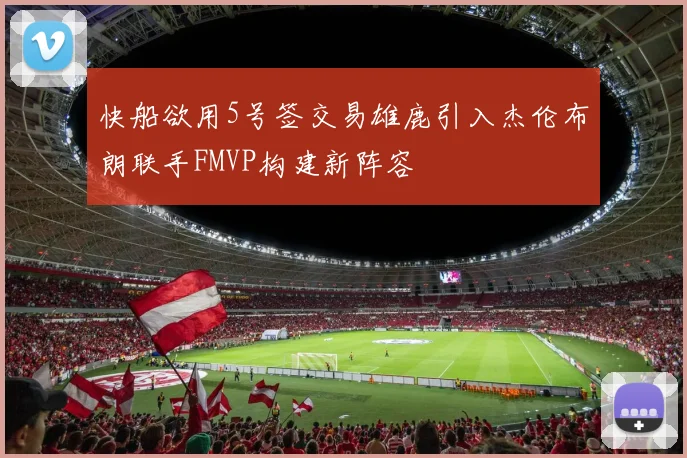 快船欲用5号签交易雄鹿引入杰伦布朗联手FMVP构建新阵容